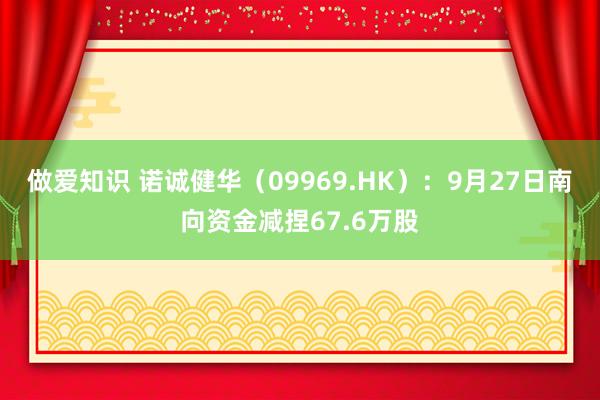 做爱知识 诺诚健华（09969.HK）：9月27日南向资金减捏67.6万股