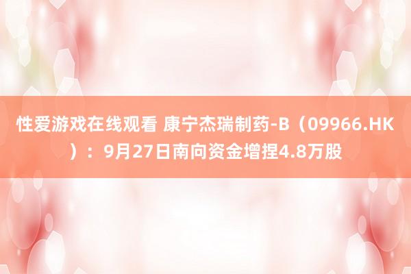 性爱游戏在线观看 康宁杰瑞制药-B（09966.HK）：9月27日南向资金增捏4.8万股