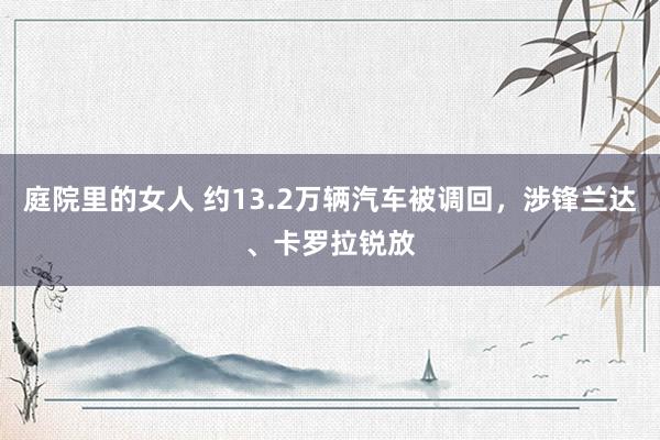 庭院里的女人 约13.2万辆汽车被调回，涉锋兰达、卡罗拉锐放