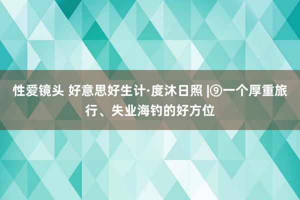 性爱镜头 好意思好生计·度沐日照 |⑨一个厚重旅行、失业海钓的好方位