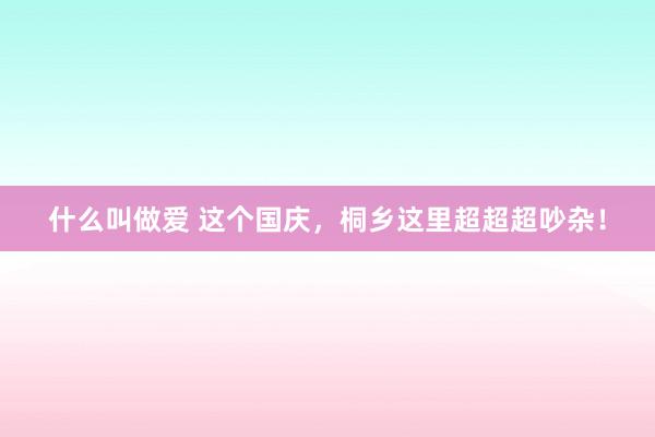 什么叫做爱 这个国庆，桐乡这里超超超吵杂！