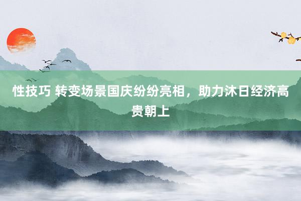 性技巧 转变场景国庆纷纷亮相，助力沐日经济高贵朝上