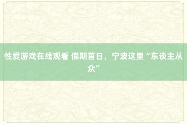 性爱游戏在线观看 假期首日，宁波这里“东谈主从众”