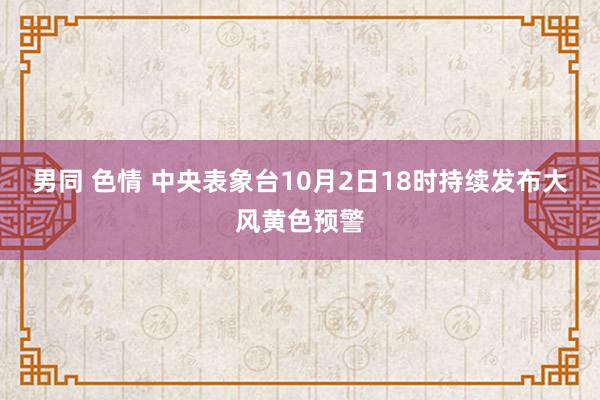 男同 色情 中央表象台10月2日18时持续发布大风黄色预警