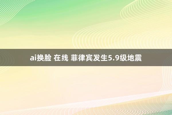 ai换脸 在线 菲律宾发生5.9级地震