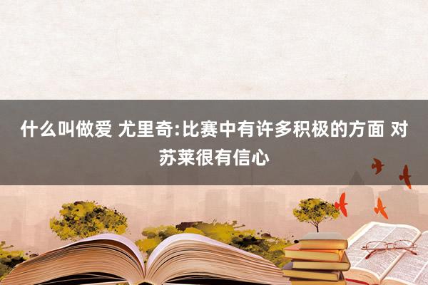 什么叫做爱 尤里奇:比赛中有许多积极的方面 对苏莱很有信心