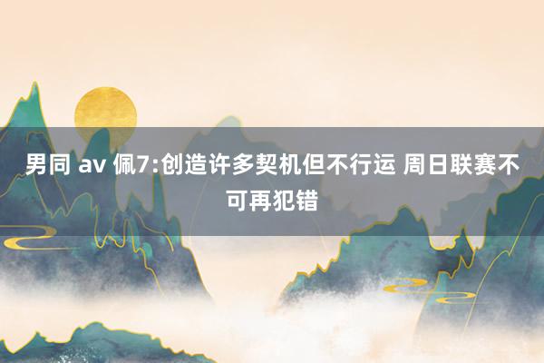 男同 av 佩7:创造许多契机但不行运 周日联赛不可再犯错