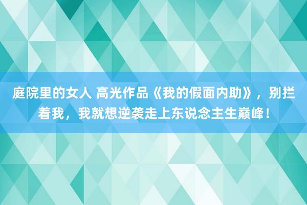 庭院里的女人 高光作品《我的假面内助》，别拦着我，我就想逆袭走上东说念主生巅峰！