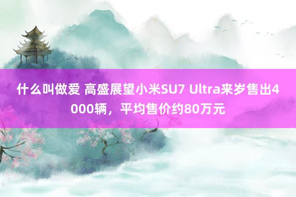 什么叫做爱 高盛展望小米SU7 Ultra来岁售出4000辆，平均售价约80万元