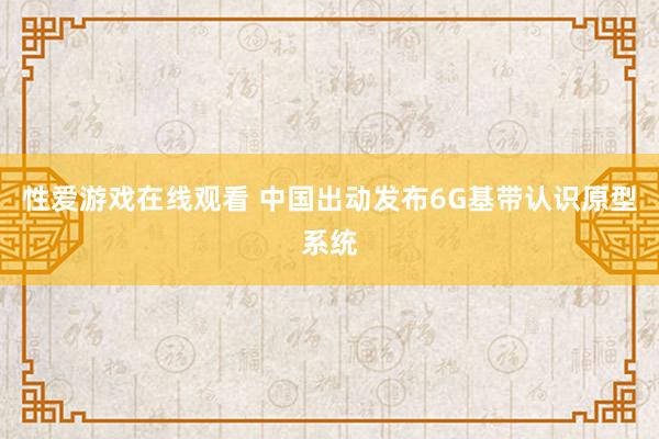 性爱游戏在线观看 中国出动发布6G基带认识原型系统