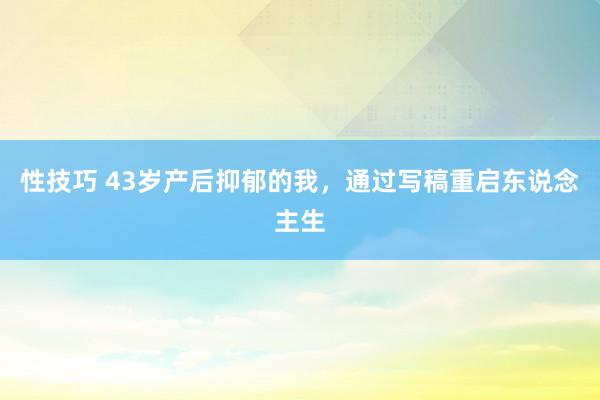 性技巧 43岁产后抑郁的我，通过写稿重启东说念主生