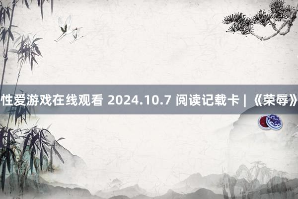 性爱游戏在线观看 2024.10.7 阅读记载卡 | 《荣辱》