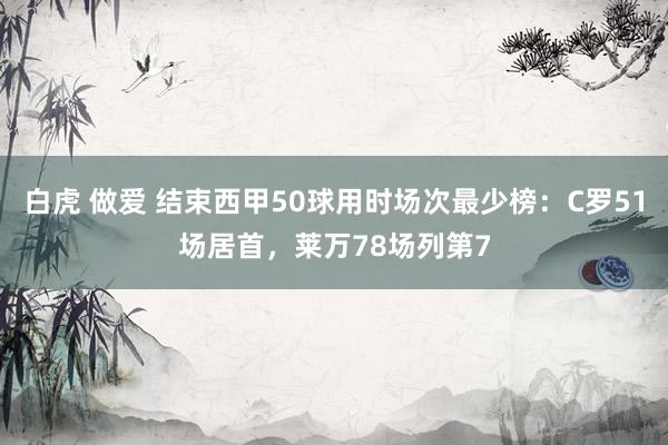 白虎 做爱 结束西甲50球用时场次最少榜：C罗51场居首，莱万78场列第7