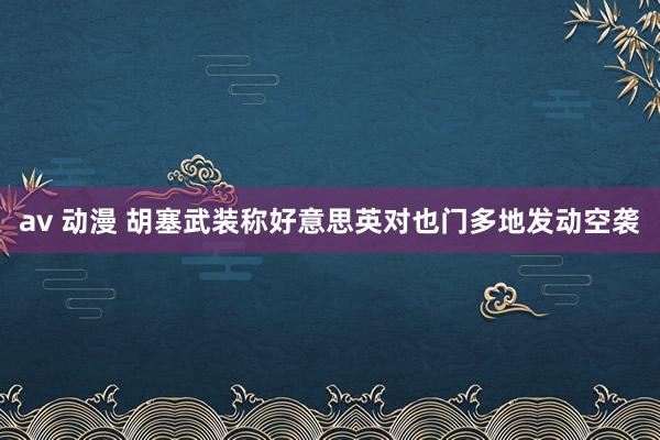 av 动漫 胡塞武装称好意思英对也门多地发动空袭