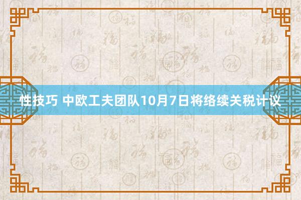 性技巧 中欧工夫团队10月7日将络续关税计议