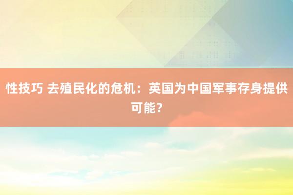 性技巧 去殖民化的危机：英国为中国军事存身提供可能？