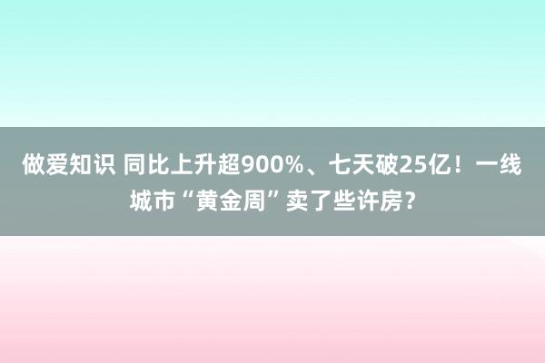 做爱知识 同比上升超900%、七天破25亿！一线城市“黄金周”卖了些许房？