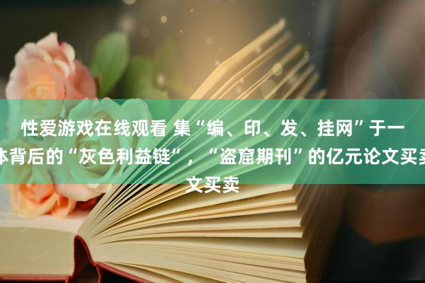 性爱游戏在线观看 集“编、印、发、挂网”于一体背后的“灰色利益链”，“盗窟期刊”的亿元论文买卖