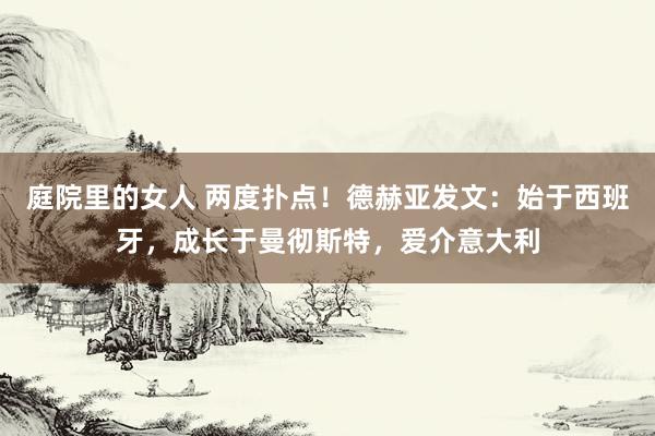 庭院里的女人 两度扑点！德赫亚发文：始于西班牙，成长于曼彻斯特，爱介意大利