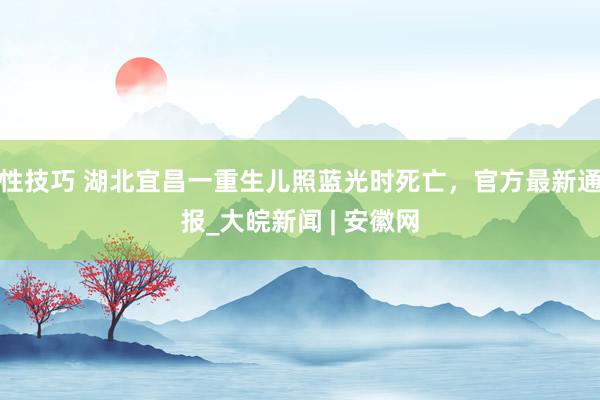 性技巧 湖北宜昌一重生儿照蓝光时死亡，官方最新通报_大皖新闻 | 安徽网