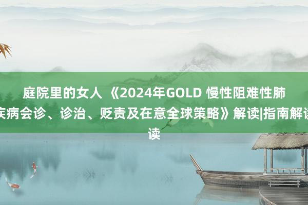 庭院里的女人 《2024年GOLD 慢性阻难性肺疾病会诊、诊治、贬责及在意全球策略》解读|指南解读