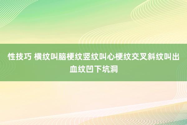 性技巧 横纹叫脑梗纹竖纹叫心梗纹交叉斜纹叫出血纹凹下坑洞