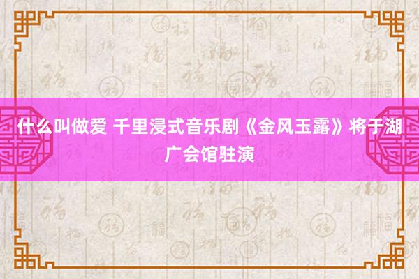 什么叫做爱 千里浸式音乐剧《金风玉露》将于湖广会馆驻演