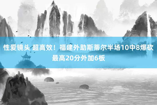 性爱镜头 超高效！福建外助斯蒂尔半场10中8爆砍最高20分外加6板