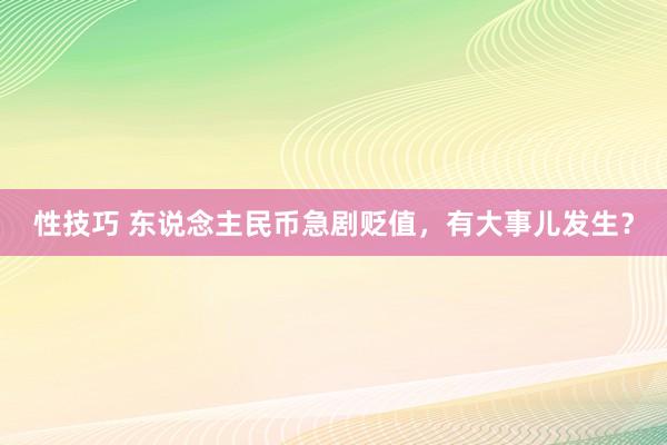 性技巧 东说念主民币急剧贬值，有大事儿发生？