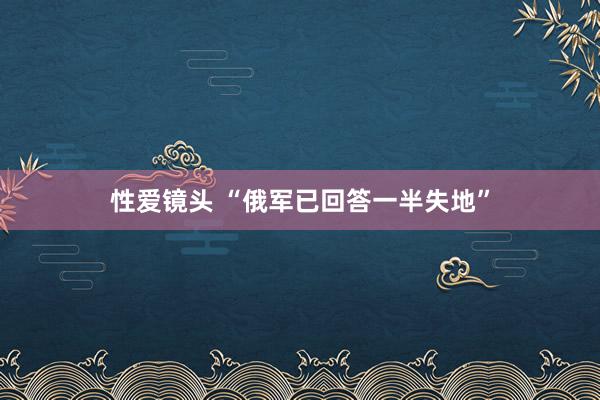 性爱镜头 “俄军已回答一半失地”