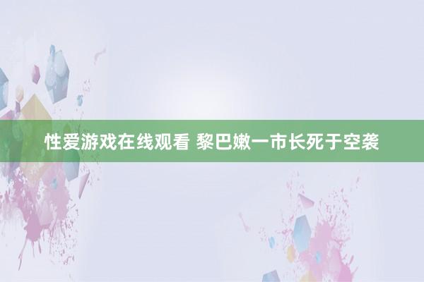 性爱游戏在线观看 黎巴嫩一市长死于空袭