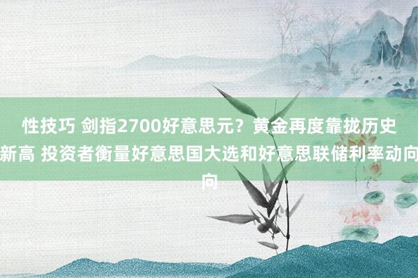 性技巧 剑指2700好意思元？黄金再度靠拢历史新高 投资者衡量好意思国大选和好意思联储利率动向