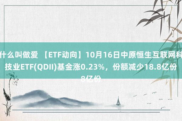 什么叫做爱 【ETF动向】10月16日中原恒生互联网科技业ETF(QDII)基金涨0.23%，份额减少18.8亿份