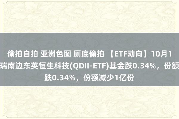 偷拍自拍 亚洲色图 厕底偷拍 【ETF动向】10月16日华泰柏瑞南边东英恒生科技(QDII-ETF)基金跌0.34%，份额减少1亿份