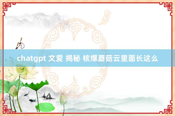 chatgpt 文爱 揭秘 核爆蘑菇云里面长这么