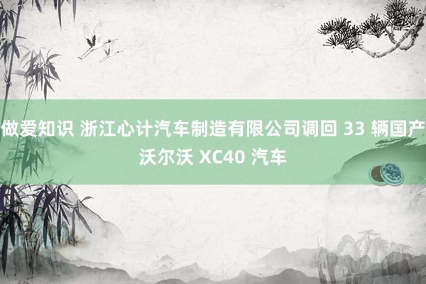 做爱知识 浙江心计汽车制造有限公司调回 33 辆国产沃尔沃 XC40 汽车