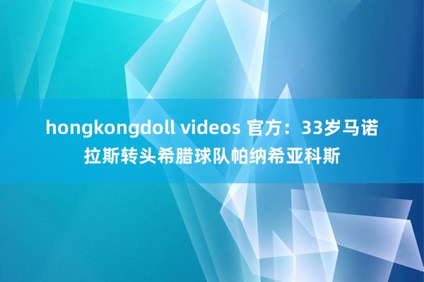 hongkongdoll videos 官方：33岁马诺拉斯转头希腊球队帕纳希亚科斯