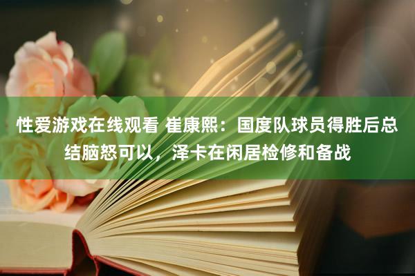 性爱游戏在线观看 崔康熙：国度队球员得胜后总结脑怒可以，泽卡在闲居检修和备战