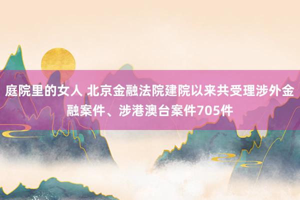 庭院里的女人 北京金融法院建院以来共受理涉外金融案件、涉港澳台案件705件