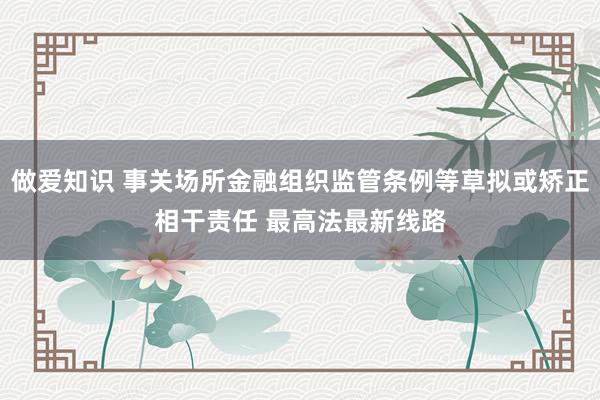 做爱知识 事关场所金融组织监管条例等草拟或矫正相干责任 最高法最新线路