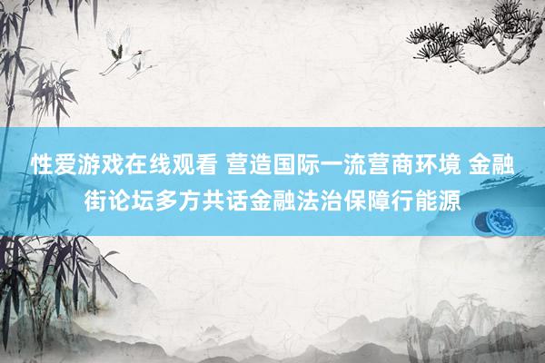 性爱游戏在线观看 营造国际一流营商环境 金融街论坛多方共话金融法治保障行能源