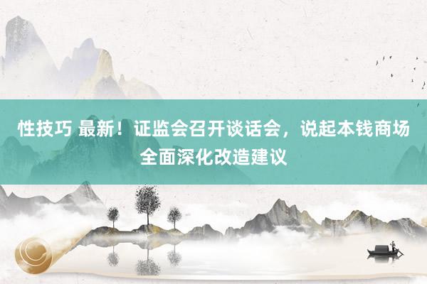 性技巧 最新！证监会召开谈话会，说起本钱商场全面深化改造建议