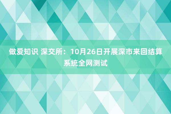 做爱知识 深交所：10月26日开展深市来回结算系统全网测试