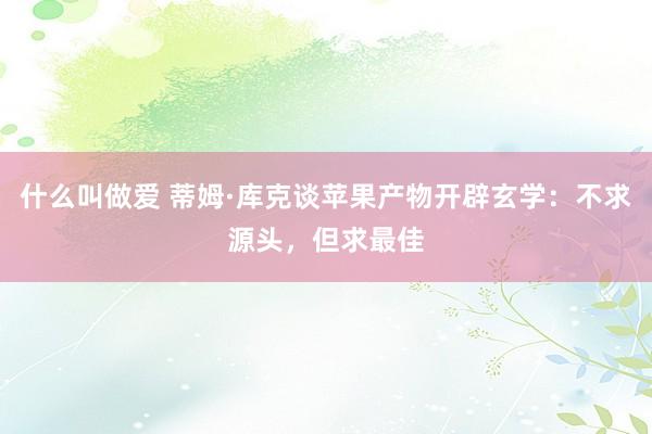 什么叫做爱 蒂姆·库克谈苹果产物开辟玄学：不求源头，但求最佳