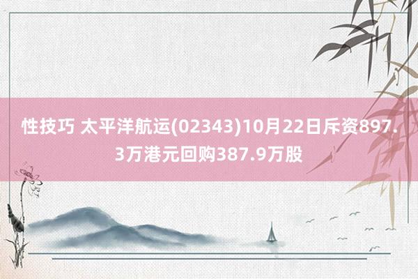 性技巧 太平洋航运(02343)10月22日斥资897.3万港元回购387.9万股