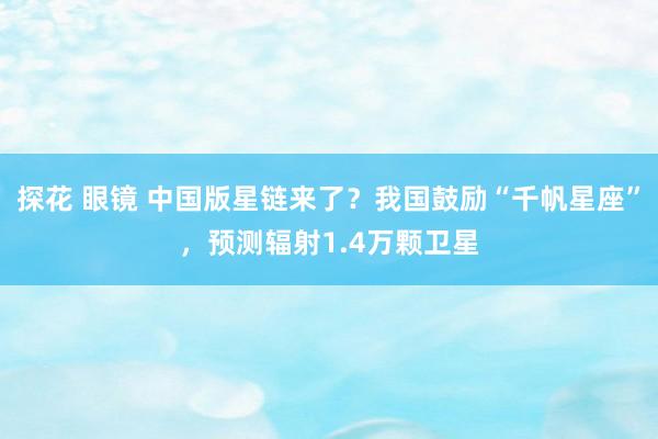 探花 眼镜 中国版星链来了？我国鼓励“千帆星座”，预测辐射1.4万颗卫星