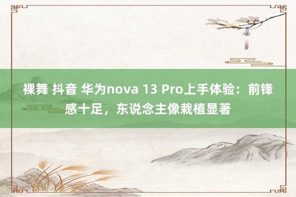 裸舞 抖音 华为nova 13 Pro上手体验：前锋感十足，东说念主像栽植显著