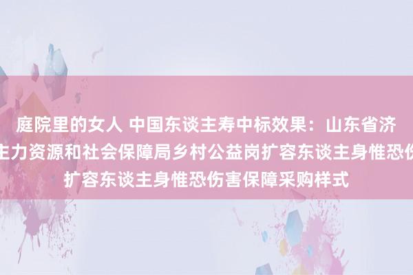 庭院里的女人 中国东谈主寿中标效果：山东省济南市章丘区东谈主力资源和社会保障局乡村公益岗扩容东谈主身惟恐伤害保障采购样式