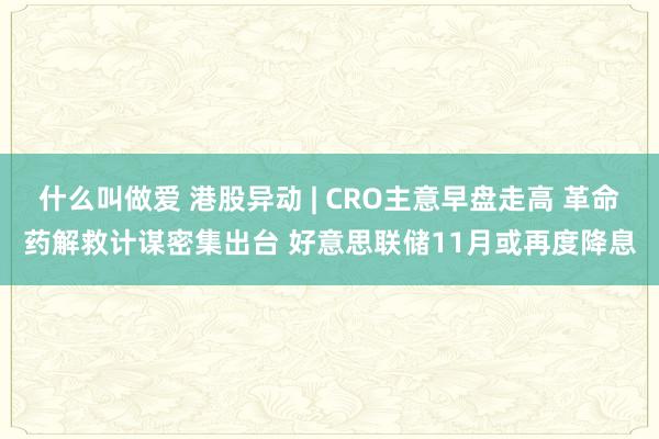 什么叫做爱 港股异动 | CRO主意早盘走高 革命药解救计谋密集出台 好意思联储11月或再度降息