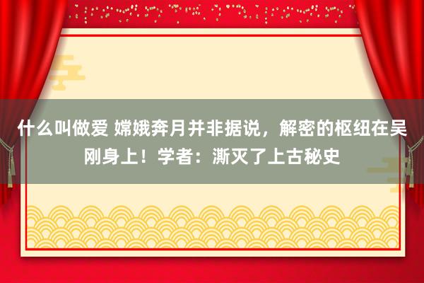 什么叫做爱 嫦娥奔月并非据说，解密的枢纽在吴刚身上！学者：澌灭了上古秘史